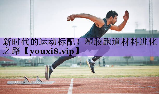 新时代的运动标配!塑胶跑道材料进化之路