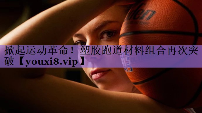 掀起运动革命!塑胶跑道材料组合再次突破