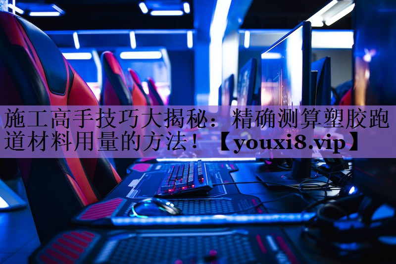 施工高手技巧大揭秘:精确测算塑胶跑道材料用量的方法!