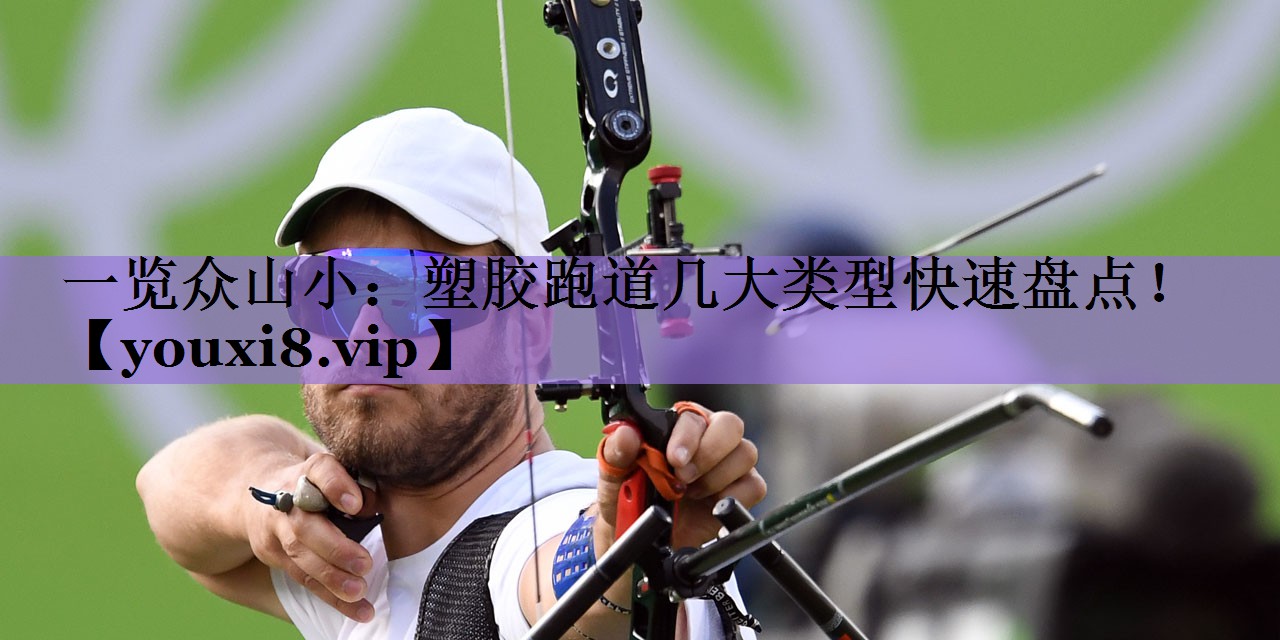 一览众山小:塑胶跑道几大类型快速盘点!