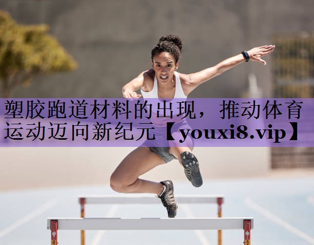 塑胶跑道材料的出现,推动体育运动迈向新纪元