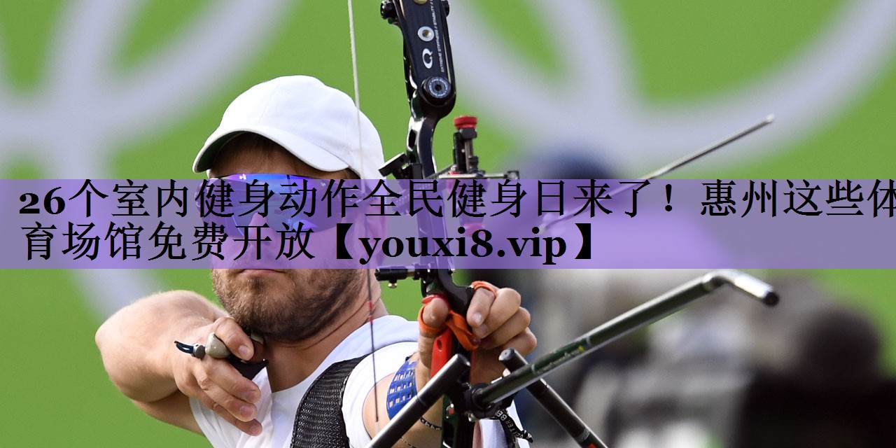 26个室内健身动作全民健身日来了!惠州这些体育场馆免费开放