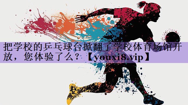 把学校的乒乓球台掀翻了学校体育场馆开放,您体验了么?