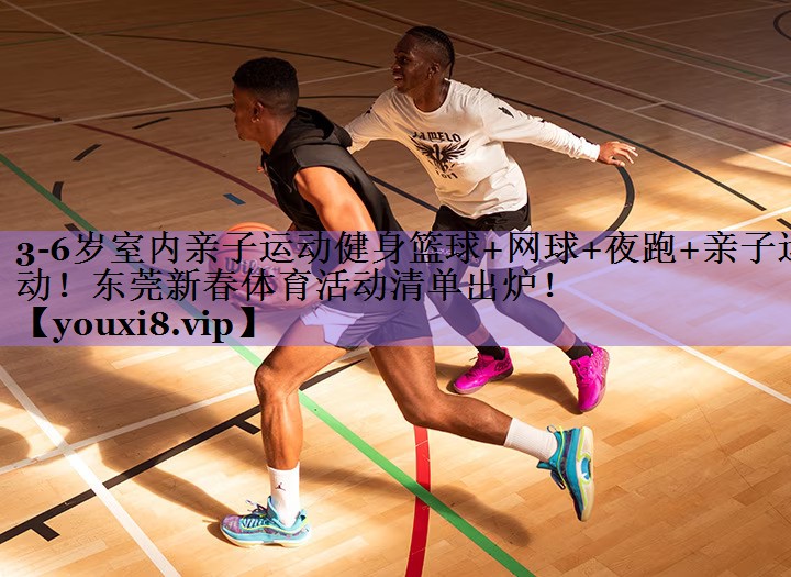 3-6岁室内亲子运动健身篮球+网球+夜跑+亲子运动!东莞新春体育活动清单出炉!