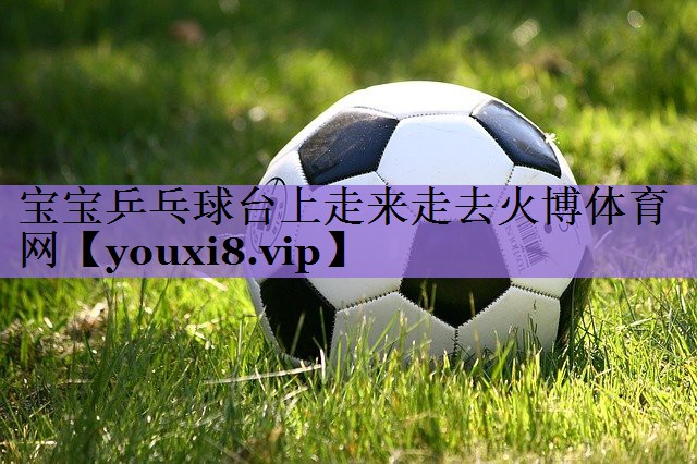宝宝乒乓球台上走来走去火博体育网