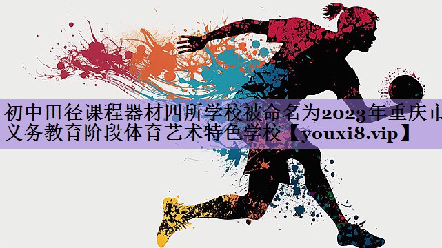 初中田径课程器材四所学校被命名为2023年重庆市义务教育阶段体育艺术特色学校