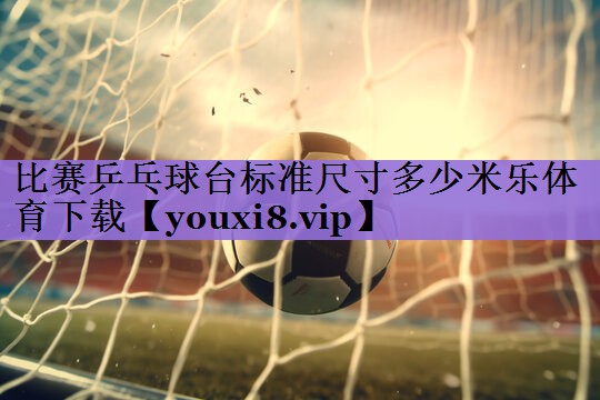 比赛乒乓球台标准尺寸多少米乐体育下载