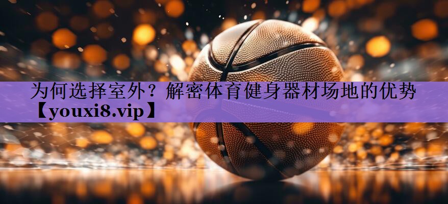 为何选择室外?解密体育健身器材场地的优势