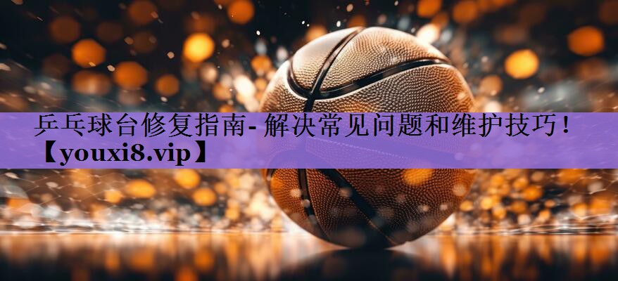 乒乓球台修复指南- 解决常见问题和维护技巧!