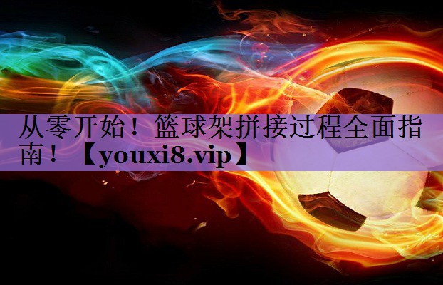 从零开始!篮球架拼接过程全面指南!