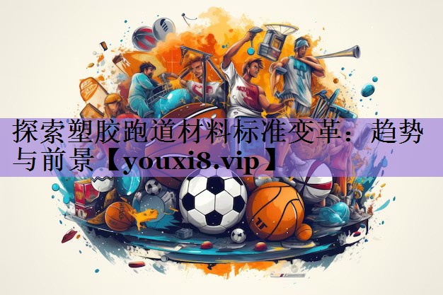 探索塑胶跑道材料标准变革:趋势与前景