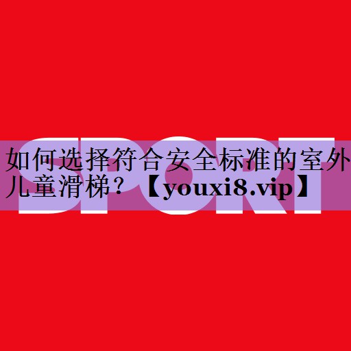 如何选择符合安全标准的室外儿童滑梯?
