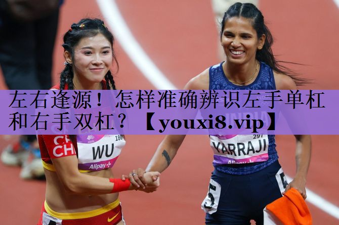 左右逢源!怎样准确辨识左手单杠和右手双杠?