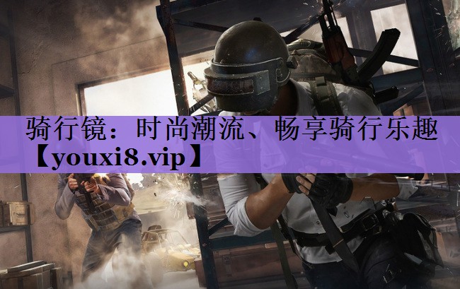 骑行镜:时尚潮流、畅享骑行乐趣