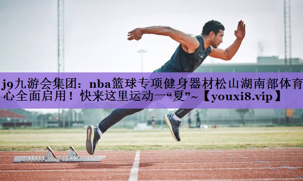 j9九游会集团:nba篮球专项健身器材松山湖南部体育中心全面启用!快来这里运动一“夏”~