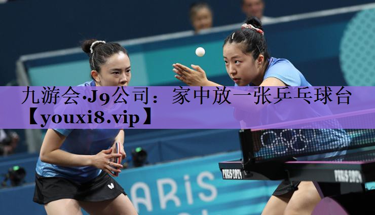 九游会·J9公司:家中放一张乒乓球台