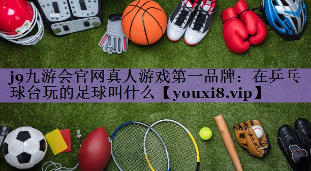 j9九游会官网真人游戏第一品牌:在乒乓球台玩的足球叫什么