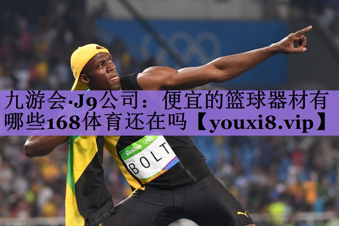 <strong>九游会·J9公司：便宜的篮球器材有哪些168体育还在吗</strong>
