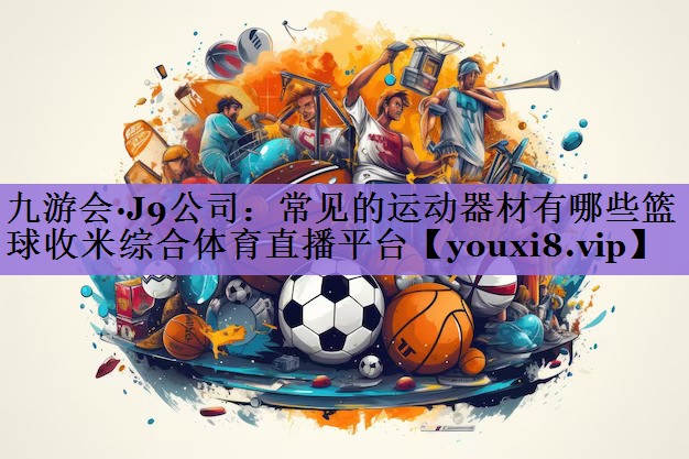 九游会·J9公司:常见的运动器材有哪些篮球收米综合体育直播平台