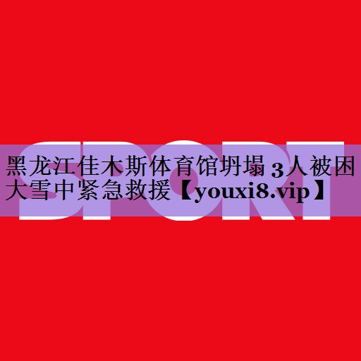 黑龙江佳木斯体育馆坍塌 3人被困 大雪中紧急救援