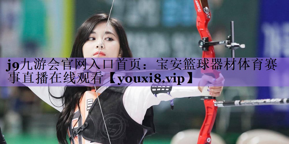 j9九游会官网入口首页:宝安篮球器材体育赛事直播在线观看