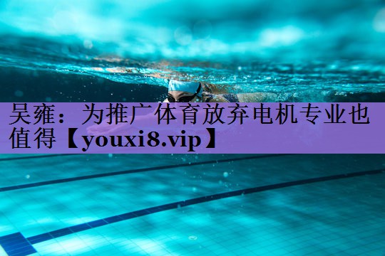 吴雍:为推广体育放弃电机专业也值得
