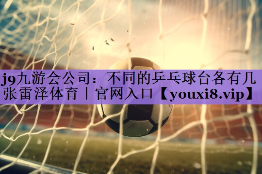 j9九游会公司:不同的乒乓球台各有几张雷泽体育|官网入口