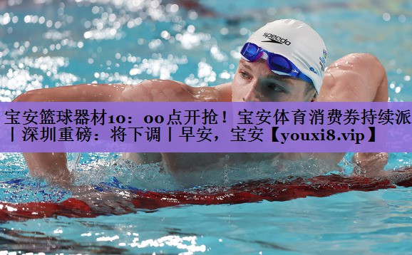 宝安篮球器材10:00点开抢!宝安体育消费券持续派发丨深圳重磅:将下调丨早安,宝安