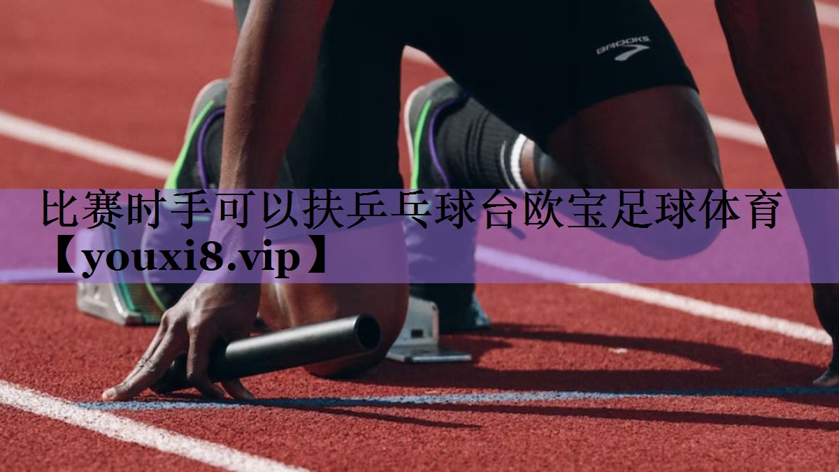 比赛时手可以扶乒乓球台欧宝足球体育