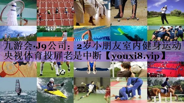 九游会·J9公司:2岁小朋友室内健身运动央视体育投屏老是中断