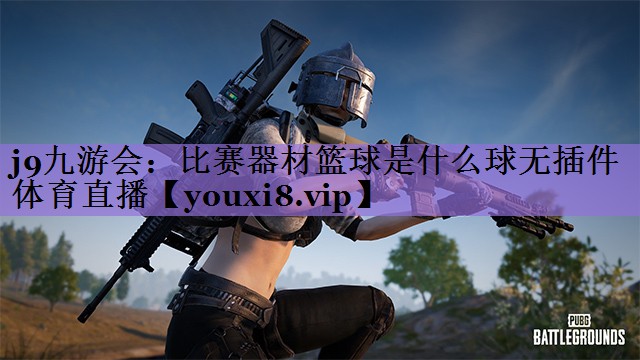 j9九游会:比赛器材篮球是什么球无插件体育直播