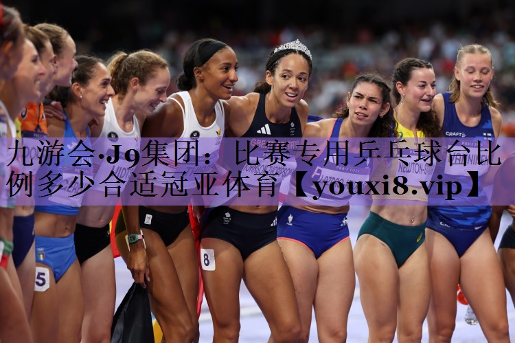 九游会·J9集团:比赛专用乒乓球台比例多少合适冠亚体育