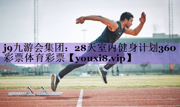 j9九游会集团:28天室内健身计划360彩票体育彩票