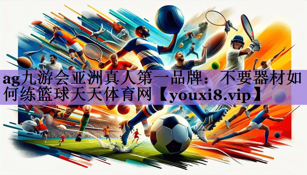 ag九游会亚洲真人第一品牌:不要器材如何练篮球天天体育网