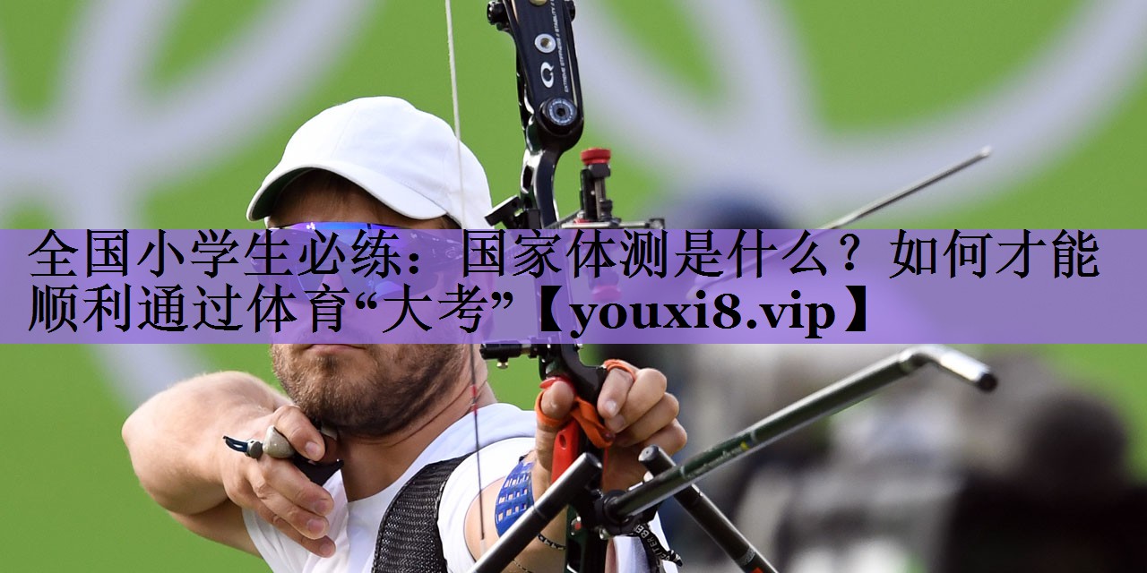全国小学生必练:国家体测是什么?如何才能顺利通过体育“大考”