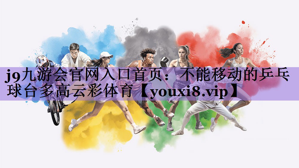 j9九游会官网入口首页:不能移动的乒乓球台多高云彩体育