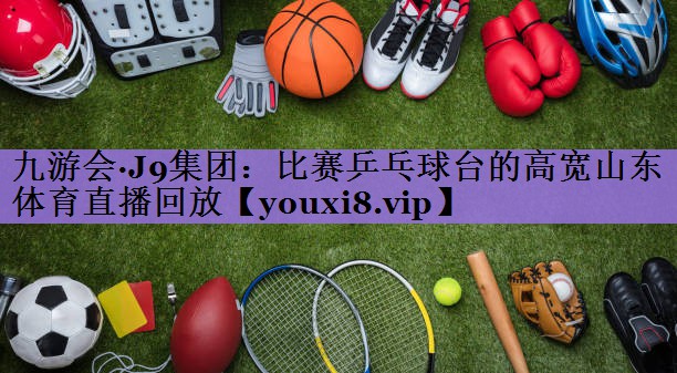 九游会·J9集团:比赛乒乓球台的高宽山东体育直播回放