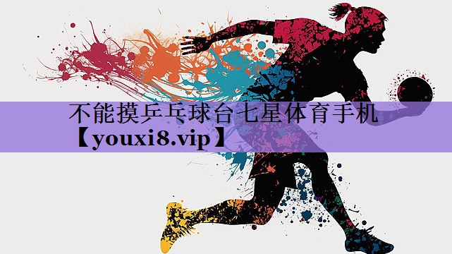不能摸乒乓球台七星体育手机