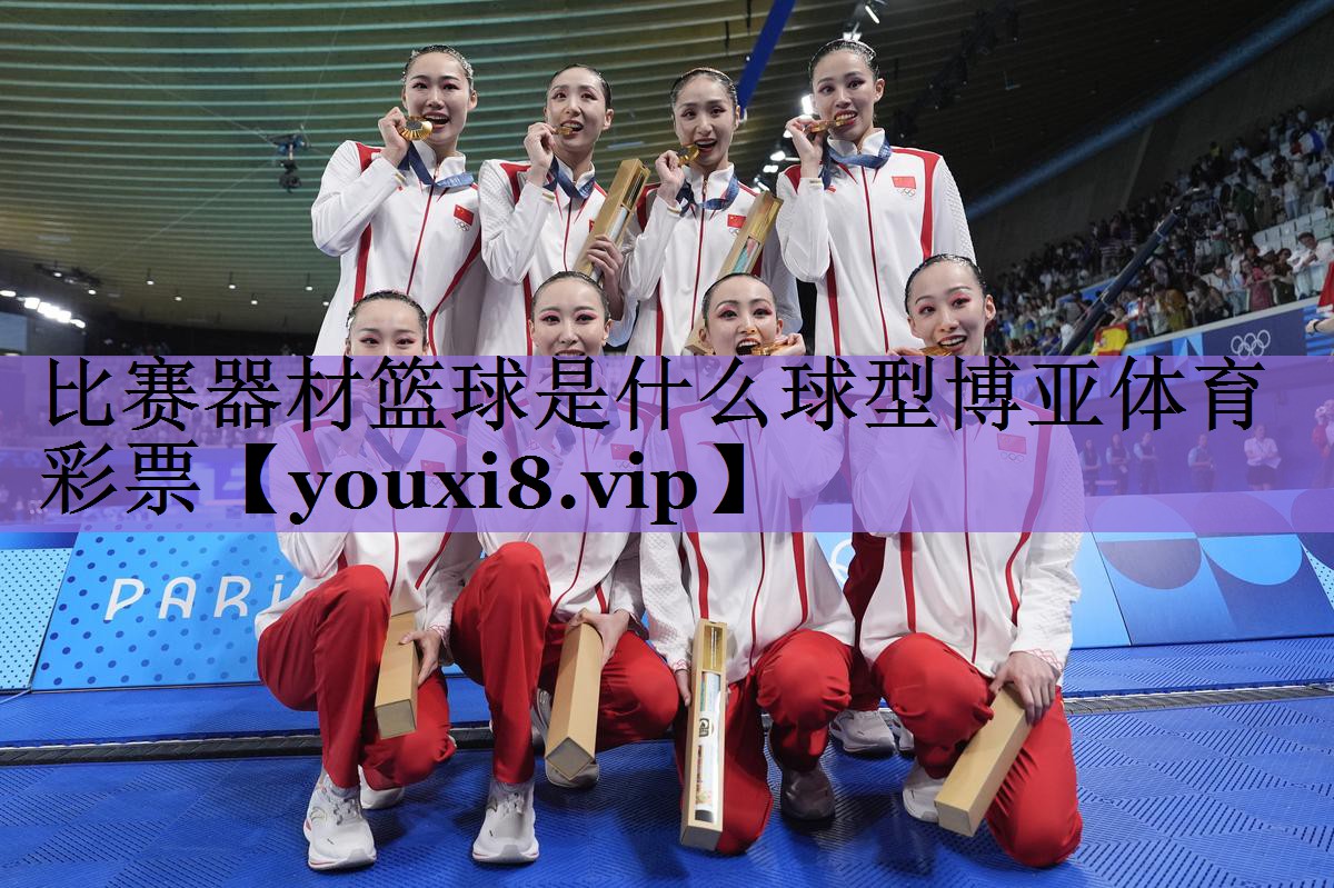 比赛器材篮球是什么球型博亚体育彩票