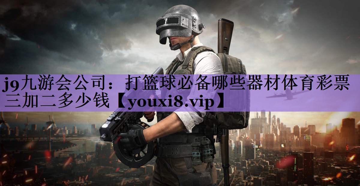 j9九游会公司:打篮球必备哪些器材体育彩票三加二多少钱