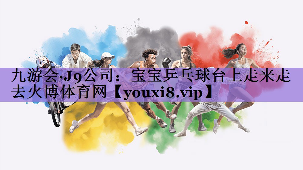 九游会·J9公司:宝宝乒乓球台上走来走去火博体育网