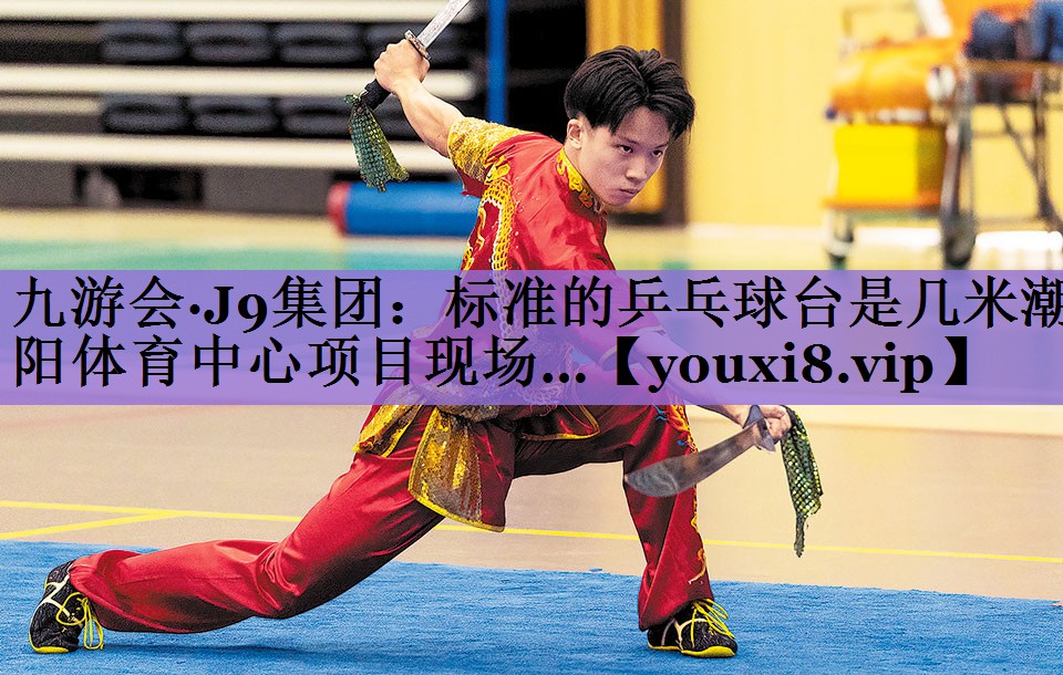 九游会·J9集团:标准的乒乓球台是几米潮阳体育中心项目现场…