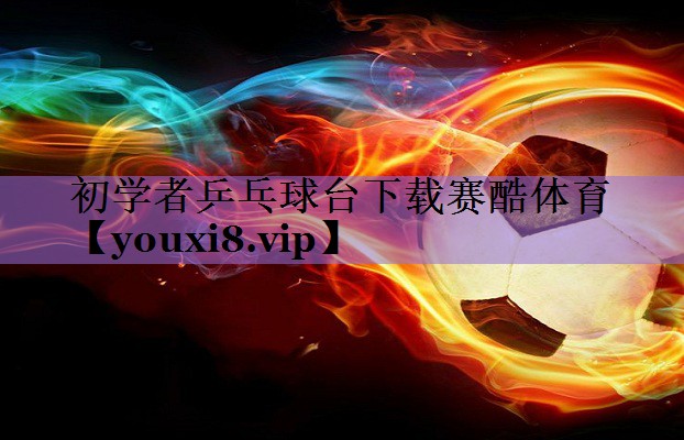初学者乒乓球台下载赛酷体育