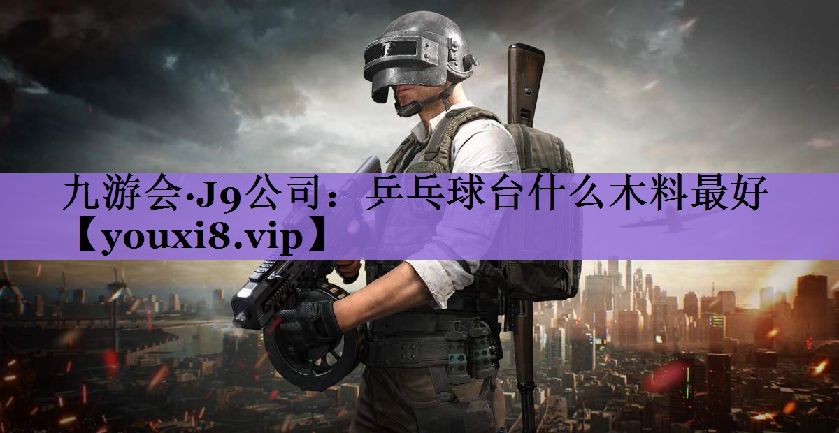 九游会·J9公司：乒乓球台什么木料最好