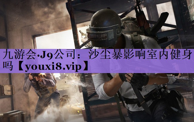 九游会·J9公司：沙尘暴影响室内健身吗
