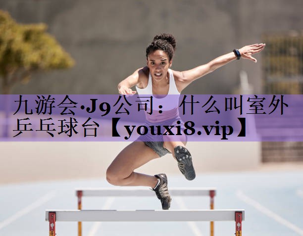 九游会·J9公司：什么叫室外乒乓球台