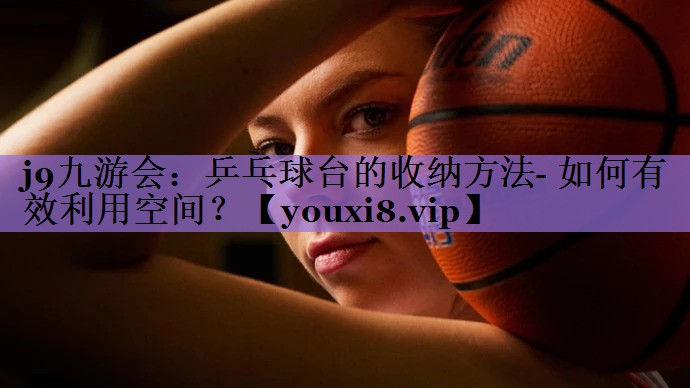 j9九游会：乒乓球台的收纳方法- 如何有效利用空间？