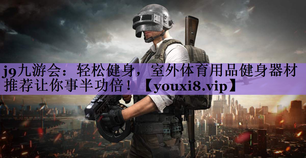 <strong>j9九游会：轻松健身，室外体育用品健身器材推荐让你事半功倍！</strong>