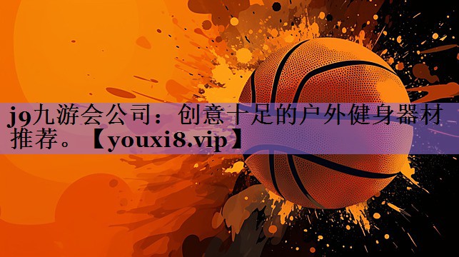 j9九游会公司：创意十足的户外健身器材推荐。