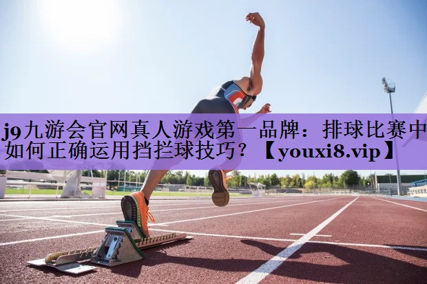 j9九游会官网真人游戏第一品牌：排球比赛中如何正确运用挡拦球技巧？